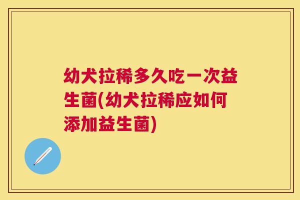 幼犬拉稀多久吃一次益生菌(幼犬拉稀应如何添加益生菌)
