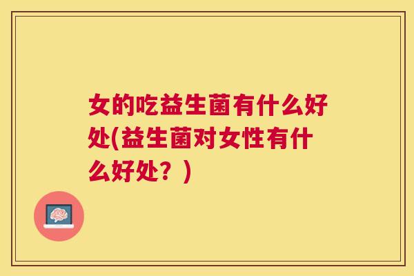 女的吃益生菌有什么好处(益生菌对女性有什么好处？)