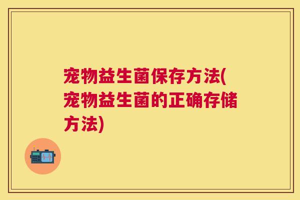 宠物益生菌保存方法(宠物益生菌的正确存储方法)
