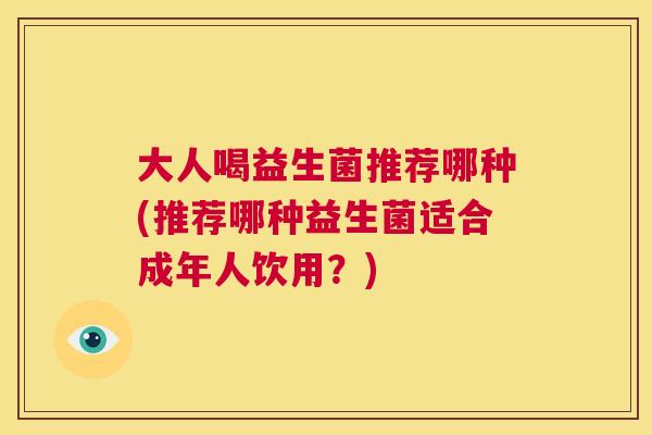 大人喝益生菌推荐哪种(推荐哪种益生菌适合成年人饮用？)
