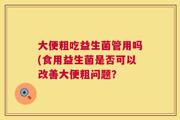 大便粗吃益生菌管用吗(食用益生菌是否可以改善大便粗问题？
