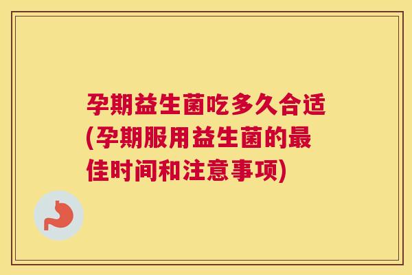 孕期益生菌吃多久合适(孕期服用益生菌的最佳时间和注意事项)