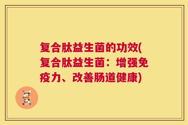 复合肽益生菌的功效(复合肽益生菌：增强免疫力、改善肠道健康)