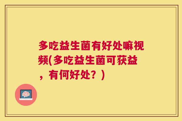 多吃益生菌有好处嘛视频(多吃益生菌可获益，有何好处？)