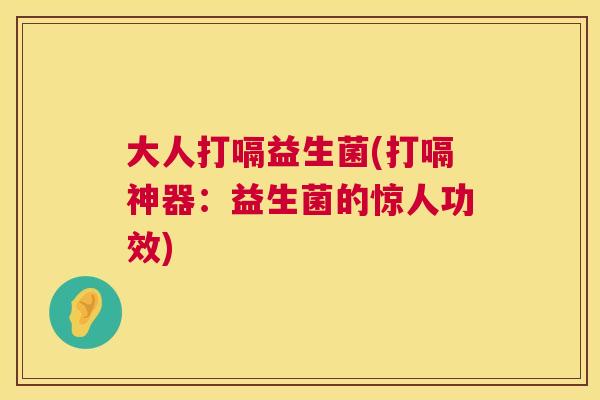 大人打嗝益生菌(打嗝神器：益生菌的惊人功效)