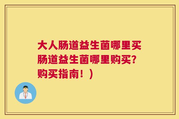 大人肠道益生菌哪里买肠道益生菌哪里购买？购买指南！)