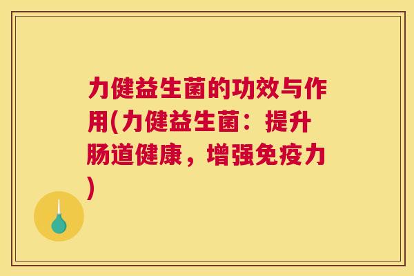 力健益生菌的功效与作用(力健益生菌：提升肠道健康，增强免疫力)