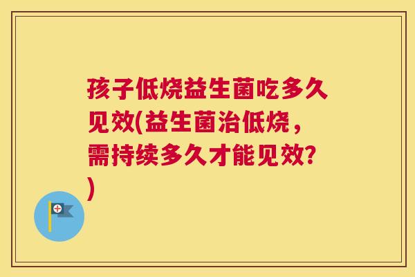 孩子低烧益生菌吃多久见效(益生菌治低烧，需持续多久才能见效？)