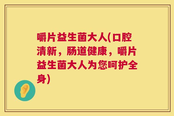嚼片益生菌大人(口腔清新，肠道健康，嚼片益生菌大人为您呵护全身)