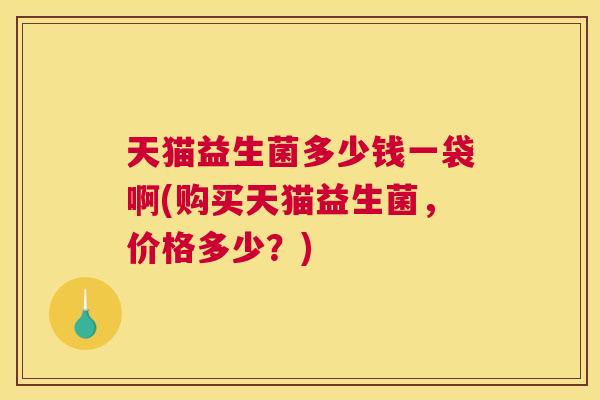 天猫益生菌多少钱一袋啊(购买天猫益生菌，价格多少？)