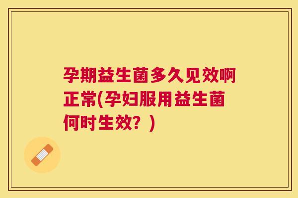 孕期益生菌多久见效啊正常(孕妇服用益生菌何时生效？)