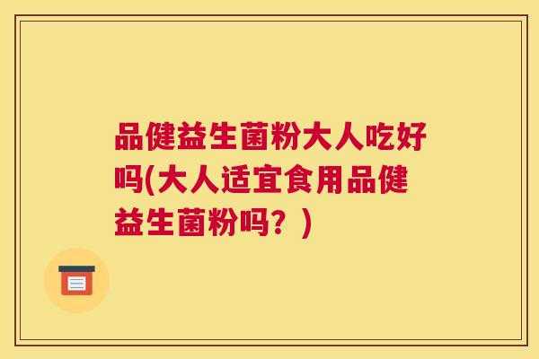 品健益生菌粉大人吃好吗(大人适宜食用品健益生菌粉吗？)