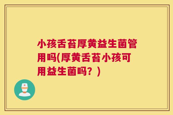 小孩舌苔厚黄益生菌管用吗(厚黄舌苔小孩可用益生菌吗？)