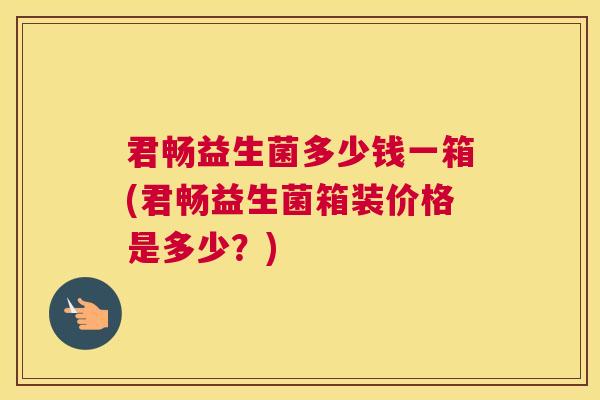 君畅益生菌多少钱一箱(君畅益生菌箱装价格是多少？)