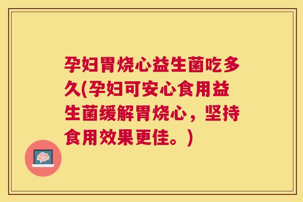 孕妇胃烧心益生菌吃多久(孕妇可安心食用益生菌缓解胃烧心，坚持食用效果更佳。)