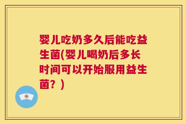 婴儿吃奶多久后能吃益生菌(婴儿喝奶后多长时间可以开始服用益生菌？)