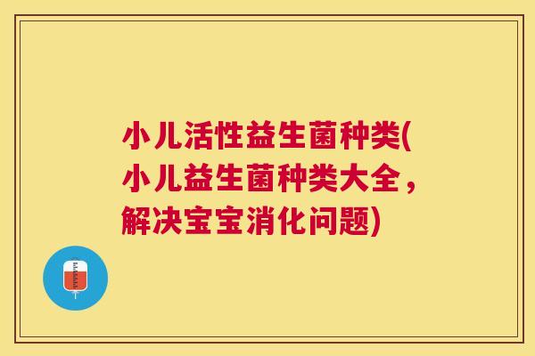 小儿活性益生菌种类(小儿益生菌种类大全，解决宝宝消化问题)