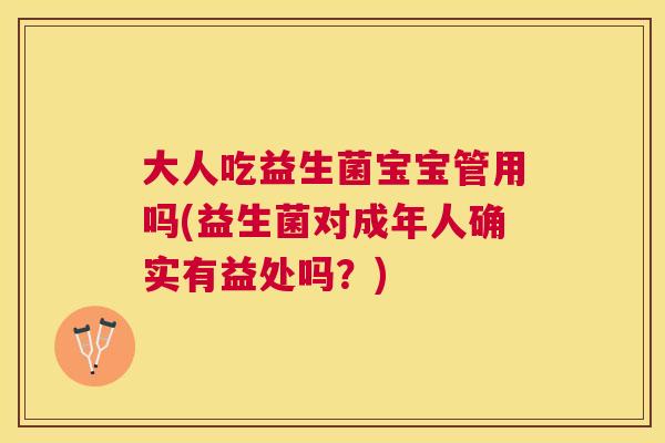 大人吃益生菌宝宝管用吗(益生菌对成年人确实有益处吗？)