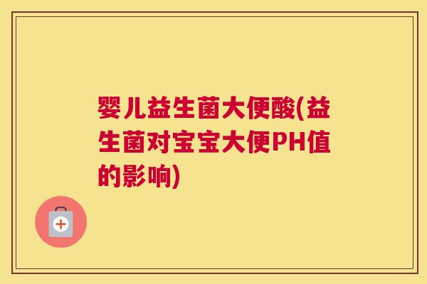 婴儿益生菌大便酸(益生菌对宝宝大便PH值的影响)