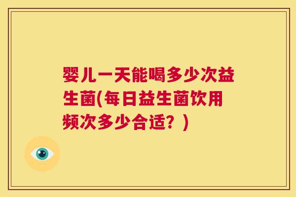 婴儿一天能喝多少次益生菌(每日益生菌饮用频次多少合适？)