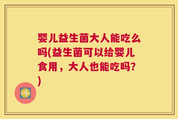 婴儿益生菌大人能吃么吗(益生菌可以给婴儿食用，大人也能吃吗？)