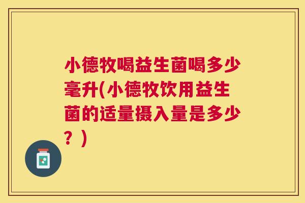小德牧喝益生菌喝多少毫升(小德牧饮用益生菌的适量摄入量是多少？)