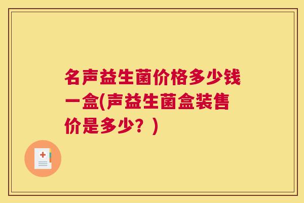 名声益生菌价格多少钱一盒(声益生菌盒装售价是多少？)