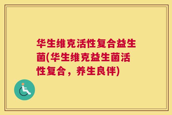 华生维克活性复合益生菌(华生维克益生菌活性复合，养生良伴)