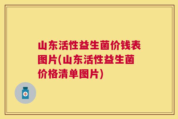 山东活性益生菌价钱表图片(山东活性益生菌价格清单图片)