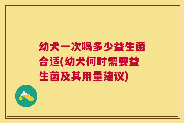 幼犬一次喝多少益生菌合适(幼犬何时需要益生菌及其用量建议)