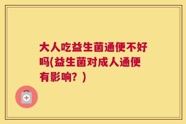 大人吃益生菌通便不好吗(益生菌对成人通便有影响？)