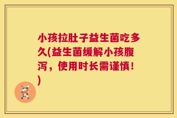 小孩拉肚子益生菌吃多久(益生菌缓解小孩腹泻，使用时长需谨慎！)