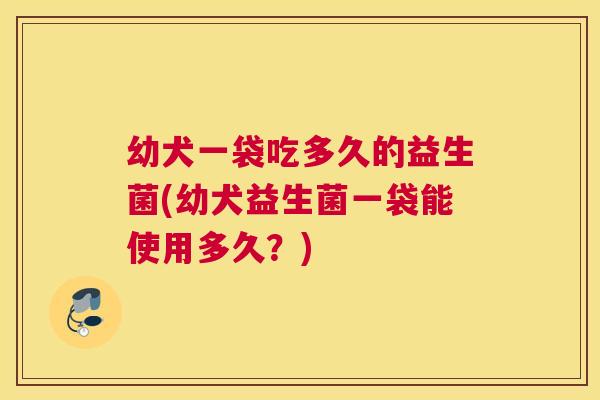 幼犬一袋吃多久的益生菌(幼犬益生菌一袋能使用多久？)