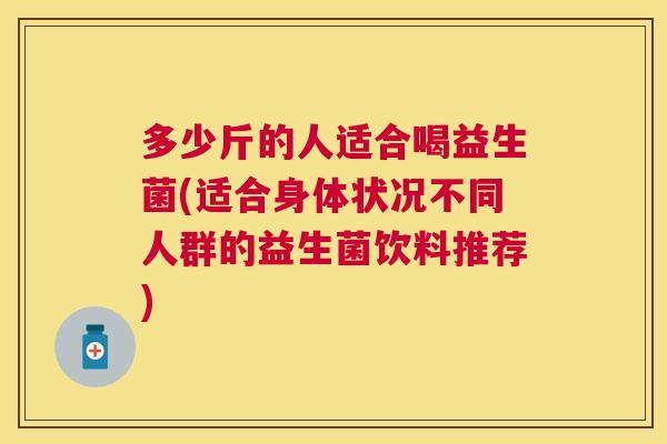 多少斤的人适合喝益生菌(适合身体状况不同人群的益生菌饮料推荐)
