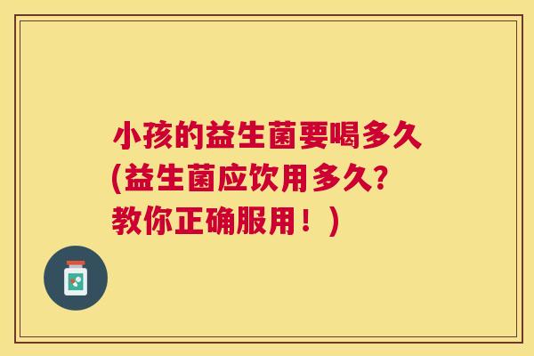 小孩的益生菌要喝多久(益生菌应饮用多久？教你正确服用！)