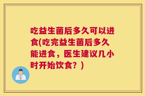吃益生菌后多久可以进食(吃完益生菌后多久能进食，医生建议几小时开始饮食？)