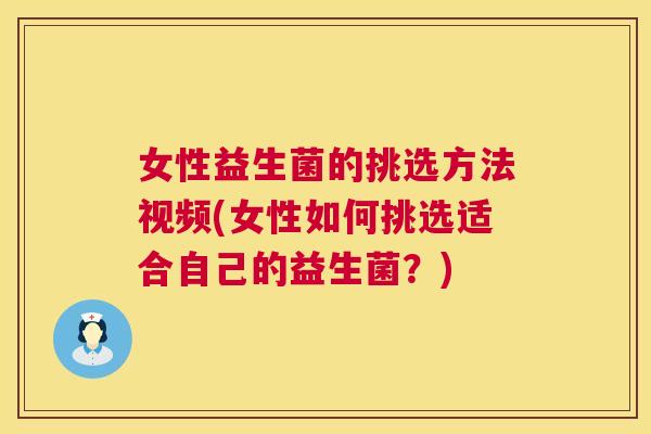 女性益生菌的挑选方法视频(女性如何挑选适合自己的益生菌？)