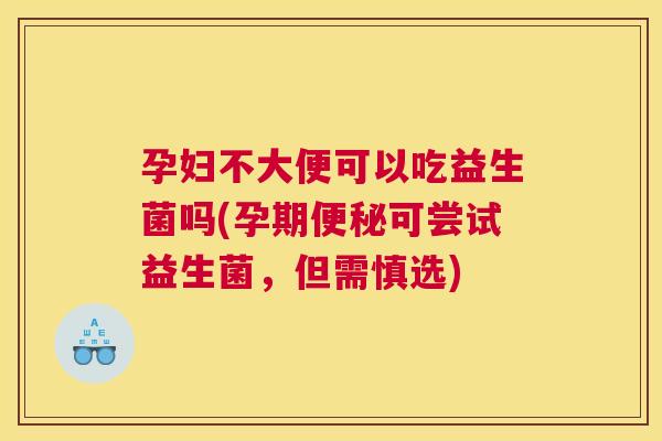 孕妇不大便可以吃益生菌吗(孕期便秘可尝试益生菌，但需慎选)
