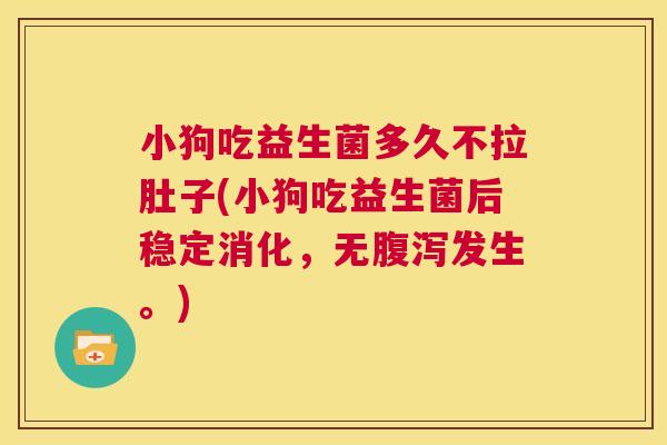 小狗吃益生菌多久不拉肚子(小狗吃益生菌后稳定消化，无腹泻发生。)