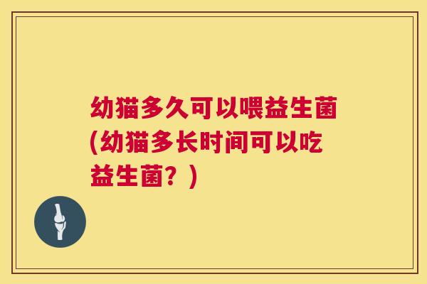 幼猫多久可以喂益生菌(幼猫多长时间可以吃益生菌？)