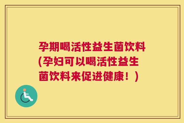 孕期喝活性益生菌饮料(孕妇可以喝活性益生菌饮料来促进健康！)