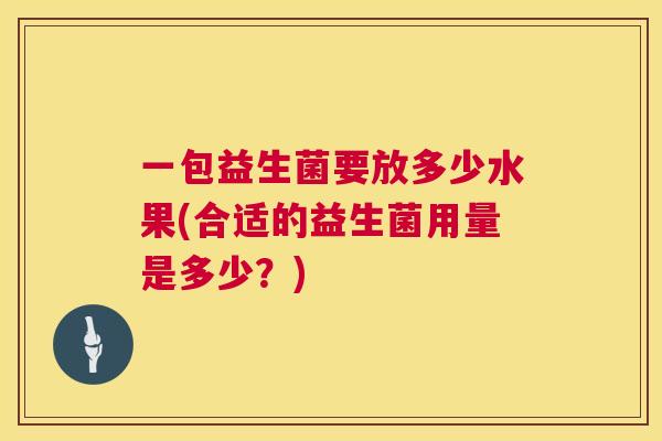 一包益生菌要放多少水果(合适的益生菌用量是多少？)