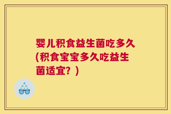 婴儿积食益生菌吃多久(积食宝宝多久吃益生菌适宜？)