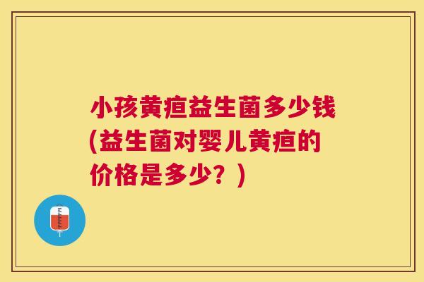 小孩黄疸益生菌多少钱(益生菌对婴儿黄疸的价格是多少？)