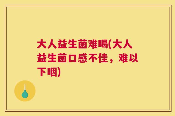 大人益生菌难喝(大人益生菌口感不佳，难以下咽)