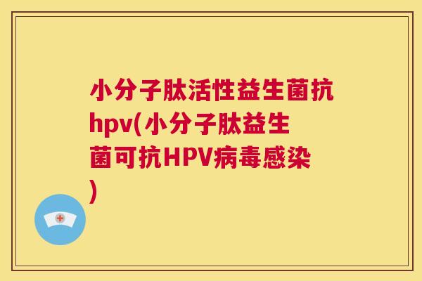 小分子肽活性益生菌抗hpv(小分子肽益生菌可抗HPV病毒感染)