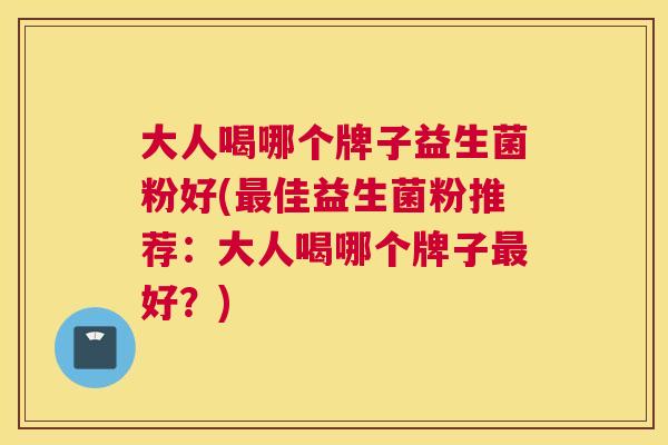 大人喝哪个牌子益生菌粉好(最佳益生菌粉推荐：大人喝哪个牌子最好？)