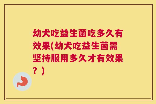 幼犬吃益生菌吃多久有效果(幼犬吃益生菌需坚持服用多久才有效果？)