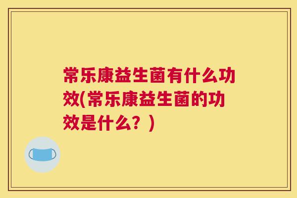 常乐康益生菌有什么功效(常乐康益生菌的功效是什么？)