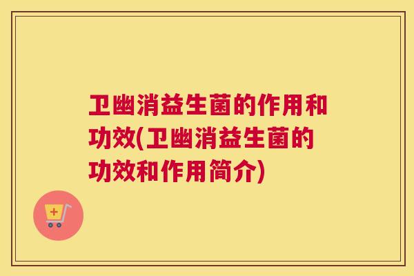 卫幽消益生菌的作用和功效(卫幽消益生菌的功效和作用简介)